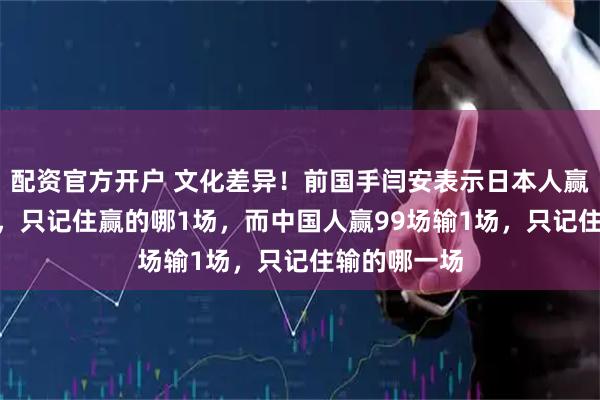 配资官方开户 文化差异！前国手闫安表示日本人赢1场输99场，只记住赢的哪1场，而中国人赢99场输1场，只记住输的哪一场