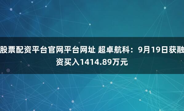 股票配资平台官网平台网址 超卓航科：9月19日获融资买入1414.89万元
