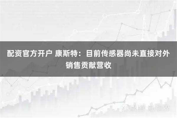 配资官方开户 康斯特：目前传感器尚未直接对外销售贡献营收