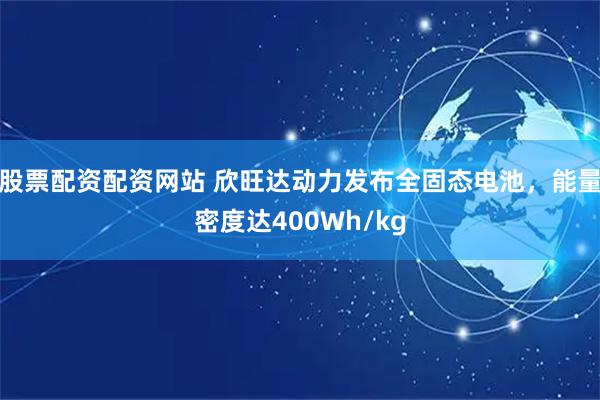 股票配资配资网站 欣旺达动力发布全固态电池，能量密度达400Wh/kg