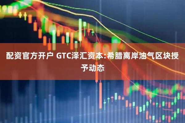 配资官方开户 GTC泽汇资本:希腊离岸油气区块授予动态