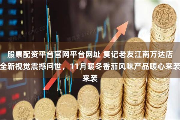 股票配资平台官网平台网址 复记老友江南万达店全新视觉震撼问世，11月暖冬番茄风味产品暖心来袭