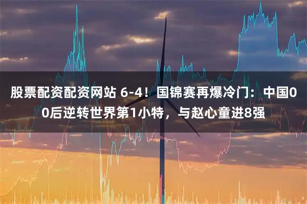 股票配资配资网站 6-4！国锦赛再爆冷门：中国00后逆转世界第1小特，与赵心童进8强