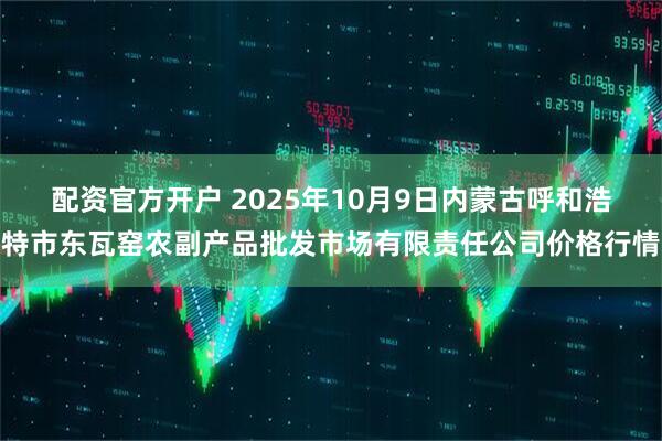 配资官方开户 2025年10月9日内蒙古呼和浩特市东瓦窑农副产品批发市场有限责任公司价格行情