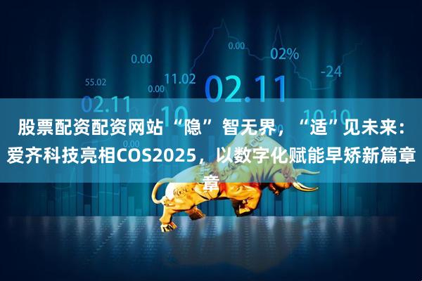股票配资配资网站 “隐” 智无界，“适”见未来：爱齐科技亮相COS2025，以数字化赋能早矫新篇章