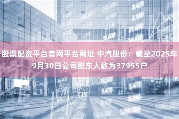 股票配资平台官网平台网址 中汽股份：截至2025年9月30日公司股东人数为37955户