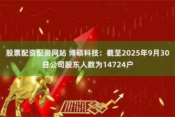 股票配资配资网站 博硕科技：截至2025年9月30日公司股东人数为14724户