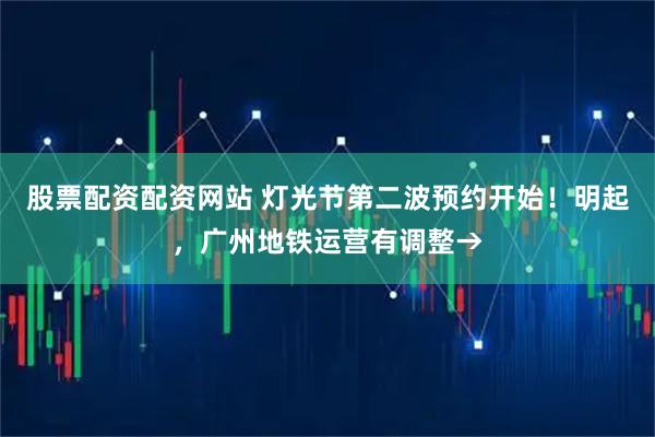 股票配资配资网站 灯光节第二波预约开始！明起，广州地铁运营有调整→