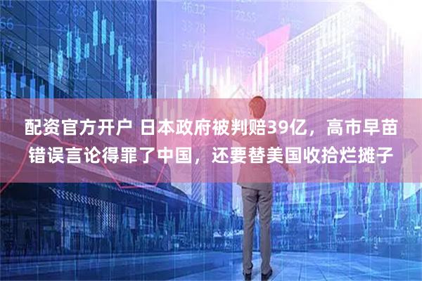 配资官方开户 日本政府被判赔39亿，高市早苗错误言论得罪了中国，还要替美国收拾烂摊子