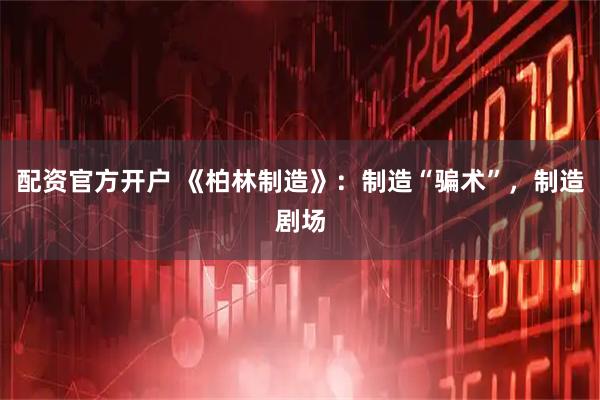 配资官方开户 《柏林制造》：制造“骗术”，制造剧场