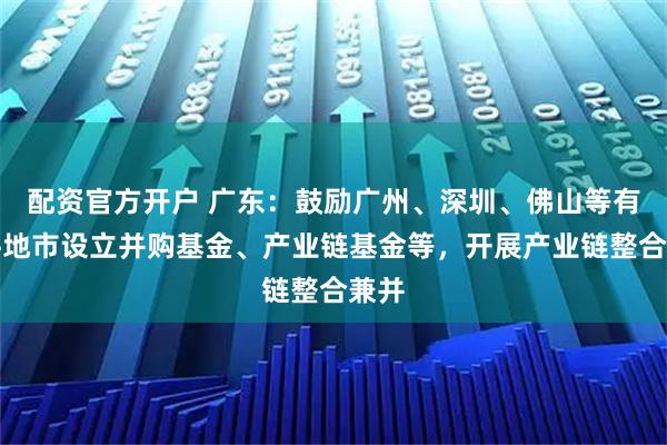 配资官方开户 广东：鼓励广州、深圳、佛山等有条件地市设立并购基金、产业链基金等，开展产业链整合兼并