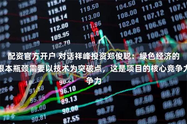 配资官方开户 对话祥峰投资郑俊聪：绿色经济的根本瓶颈需要以技术为突破点，这是项目的核心竞争力