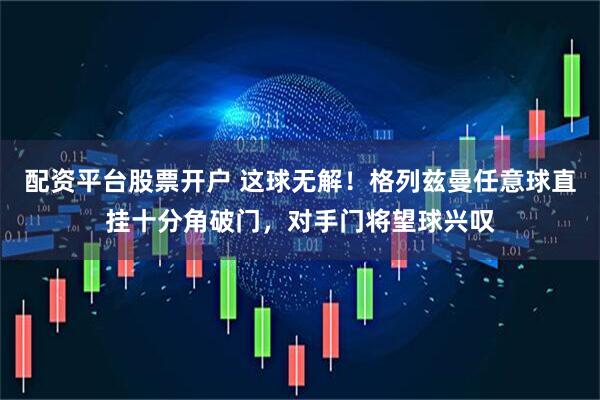 配资平台股票开户 这球无解！格列兹曼任意球直挂十分角破门，对手门将望球兴叹