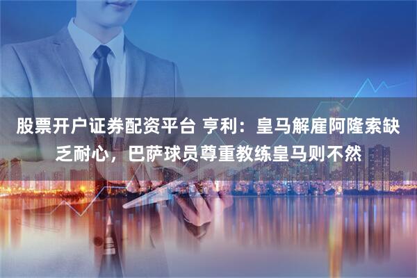 股票开户证券配资平台 亨利：皇马解雇阿隆索缺乏耐心，巴萨球员尊重教练皇马则不然