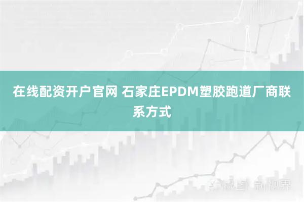 在线配资开户官网 石家庄EPDM塑胶跑道厂商联系方式