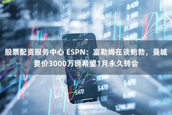股票配资服务中心 ESPN：富勒姆在谈鲍勃，曼城要价3000万镑希望1月永久转会