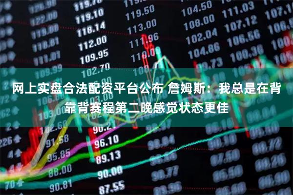 网上实盘合法配资平台公布 詹姆斯：我总是在背靠背赛程第二晚感觉状态更佳