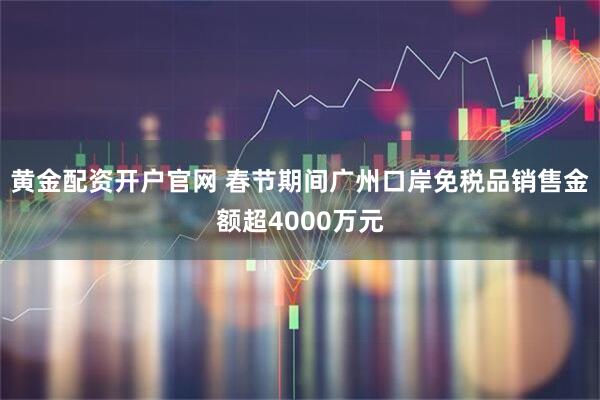 黄金配资开户官网 春节期间广州口岸免税品销售金额超4000万元