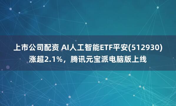 上市公司配资 AI人工智能ETF平安(512930)涨超2.1%，腾讯元宝派电脑版上线